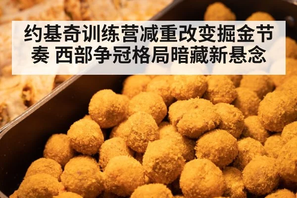 约基奇训练营减重改变掘金节奏 西部争冠格局暗藏新悬念