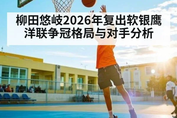柳田悠岐2026年复出软银鹰洋联争冠格局与对手分析