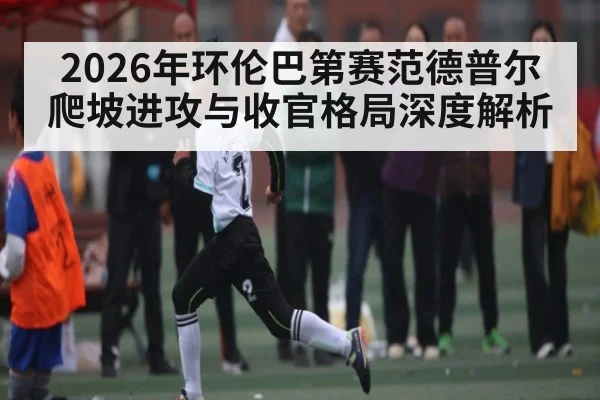 2026年环伦巴第赛范德普尔爬坡进攻与收官格局深度解析