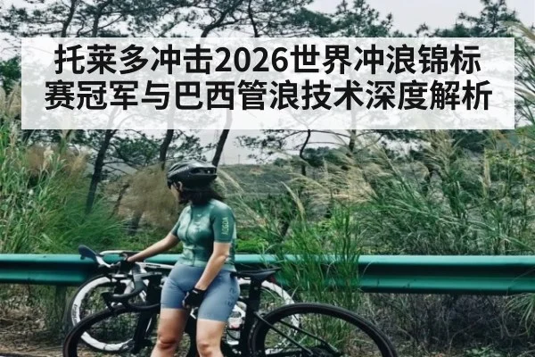 托莱多冲击2026世界冲浪锦标赛冠军与巴西管浪技术深度解析