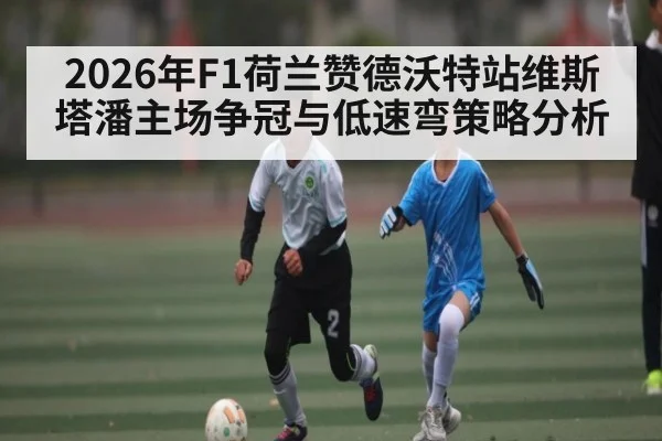 2026年F1荷兰赞德沃特站维斯塔潘主场争冠与低速弯策略分析