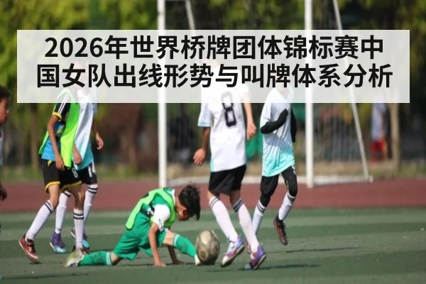 2026年世界桥牌团体锦标赛中国女队出线形势与叫牌体系分析